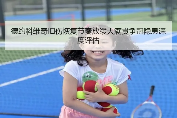 德约科维奇旧伤恢复节奏放缓大满贯争冠隐患深度评估（MKSports）
